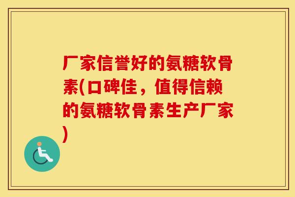 厂家信誉好的氨糖软骨素(口碑佳,值得信赖的氨糖软骨素生产厂家) 厂家信誉好的氨糖软骨素(口碑佳,值得信赖的氨糖软骨素生产厂家)