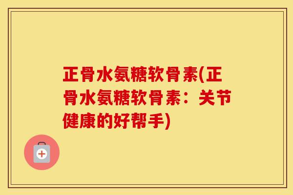 正骨水氨糖软骨素(正骨水氨糖软骨素:关节健康的好帮手) 正骨水氨糖软骨素(正骨水氨糖软骨素:关节健康的好帮手)