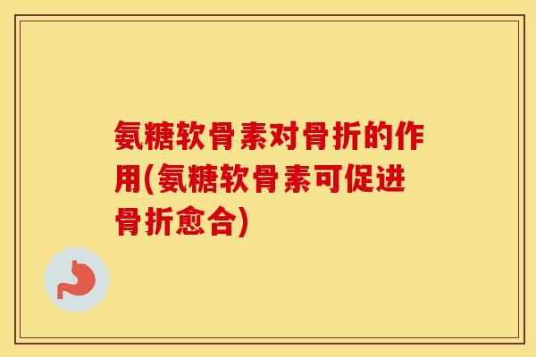 氨糖软骨素对的作用(氨糖软骨素可促进愈合) 氨糖软骨素对的作用(氨糖软骨素可促进愈合)