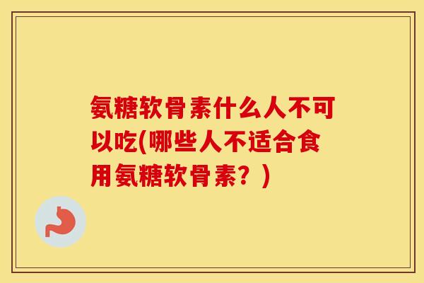 氨糖软骨素什么人不可以吃(哪些人不适合食用氨糖软骨素?) 氨糖软骨素什么人不可以吃(哪些人不适合食用氨糖软骨素?)