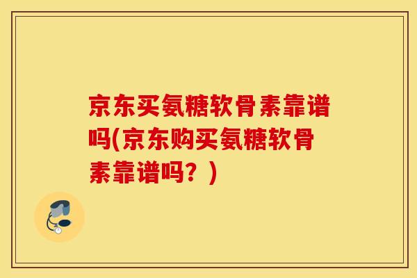 京东买氨糖软骨素靠谱吗(京东购买氨糖软骨素靠谱吗？)