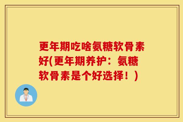 吃啥氨糖软骨素好(养护:氨糖软骨素是个好选择!) 吃啥氨糖软骨素好(养护:氨糖软骨素是个好选择!)
