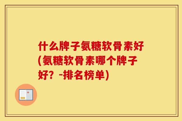 什么牌子氨糖软骨素好(氨糖软骨素哪个牌子好?-排名榜单) 什么牌子氨糖软骨素好(氨糖软骨素哪个牌子好?-排名榜单)