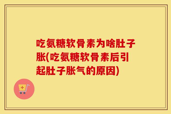 吃氨糖软骨素为啥肚子胀(吃氨糖软骨素后引起肚子胀气的原因) 吃氨糖软骨素为啥肚子胀(吃氨糖软骨素后引起肚子胀气的原因)