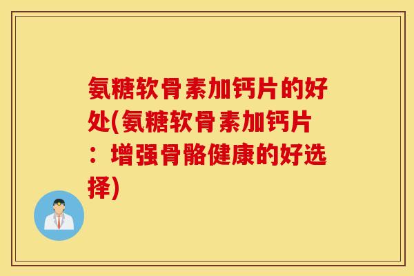 氨糖软骨素加钙片的好处(氨糖软骨素加钙片:增强骨骼健康的好选择) 氨糖软骨素加钙片的好处(氨糖软骨素加钙片:增强骨骼健康的好选择)