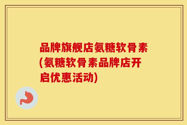 品牌旗舰店氨糖软骨素(氨糖软骨素品牌店开启优惠活动) 品牌旗舰店氨糖软骨素(氨糖软骨素品牌店开启优惠活动)