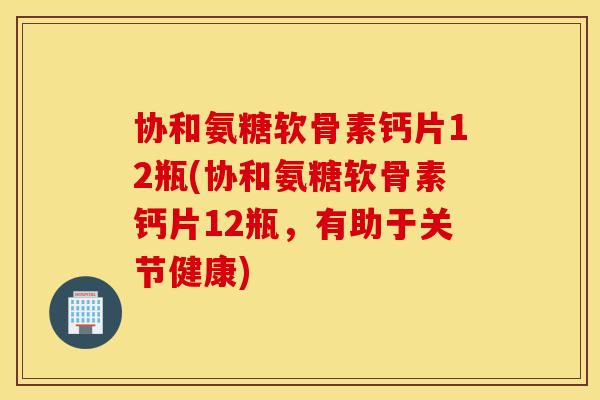 协和氨糖软骨素钙片12瓶(协和氨糖软骨素钙片12瓶,有助于关节健康) 协和氨糖软骨素钙片12瓶(协和氨糖软骨素钙片12瓶,有助于关节健康)