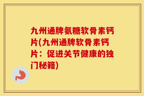 九州通牌氨糖软骨素钙片(九州通牌软骨素钙片:促进关节健康的独门秘籍) 九州通牌氨糖软骨素钙片(九州通牌软骨素钙片:促进关节健康的独门秘籍)