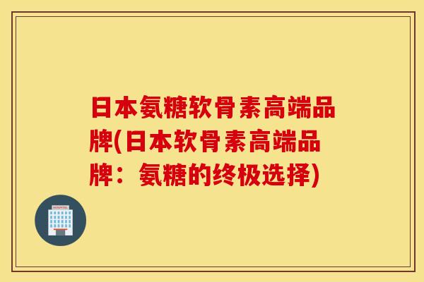 日本氨糖软骨素高端品牌(日本软骨素高端品牌:氨糖的终极选择) 日本氨糖软骨素高端品牌(日本软骨素高端品牌:氨糖的终极选择)
