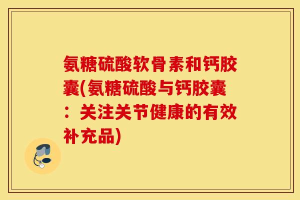 氨糖硫酸软骨素和钙胶囊(氨糖硫酸与钙胶囊：关注关节健康的有效补充品)