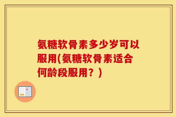 氨糖软骨素多少岁可以服用(氨糖软骨素适合何龄段服用?) 氨糖软骨素多少岁可以服用(氨糖软骨素适合何龄段服用?)