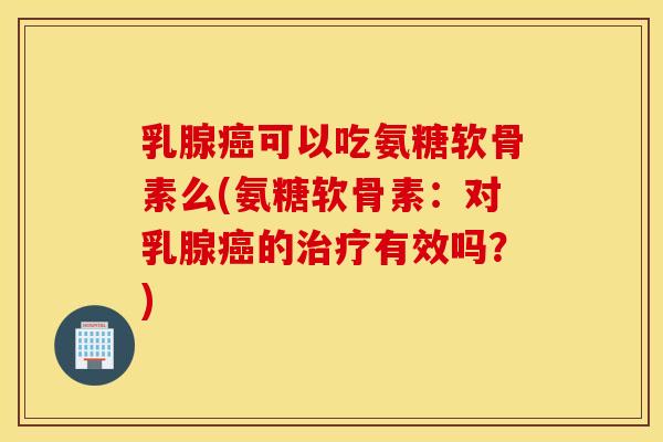 乳腺可以吃氨糖软骨素么(氨糖软骨素:对乳腺的有效吗?) 乳腺可以吃氨糖软骨素么(氨糖软骨素:对乳腺的有效吗?)