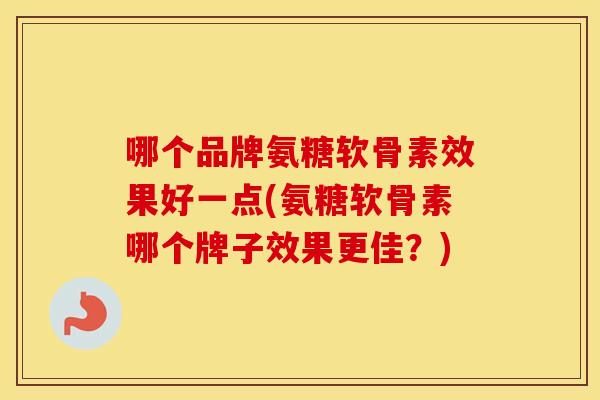 哪个品牌氨糖软骨素效果好一点(氨糖软骨素哪个牌子效果更佳?) 哪个品牌氨糖软骨素效果好一点(氨糖软骨素哪个牌子效果更佳?)