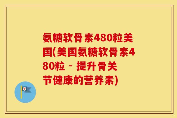 氨糖软骨素480粒美国(美国氨糖软骨素480粒 - 提升骨关节健康的营养素) 氨糖软骨素480粒美国(美国氨糖软骨素480粒 - 提升骨关节健康的营养素)