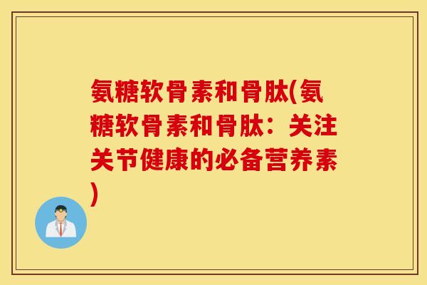 氨糖软骨素和骨肽(氨糖软骨素和骨肽:关注关节健康的必备营养素) 氨糖软骨素和骨肽(氨糖软骨素和骨肽:关注关节健康的必备营养素)