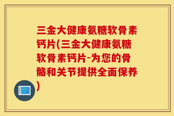 三金大健康氨糖软骨素钙片(三金大健康氨糖软骨素钙片-为您的骨骼和关节提供全面保养)