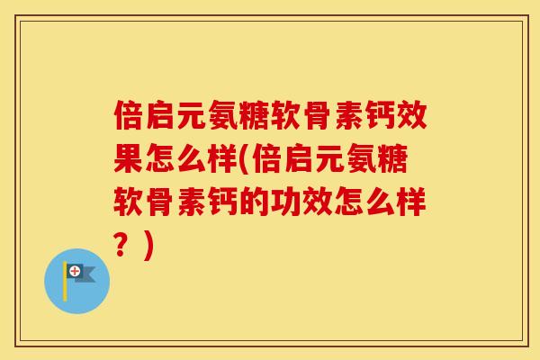 倍启元氨糖软骨素钙效果怎么样(倍启元氨糖软骨素钙的功效怎么样?) 倍启元氨糖软骨素钙效果怎么样(倍启元氨糖软骨素钙的功效怎么样?)