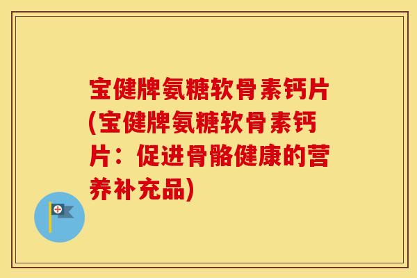 宝健牌氨糖软骨素钙片(宝健牌氨糖软骨素钙片:促进骨骼健康的营养补充品) 宝健牌氨糖软骨素钙片(宝健牌氨糖软骨素钙片:促进骨骼健康的营养补充品)