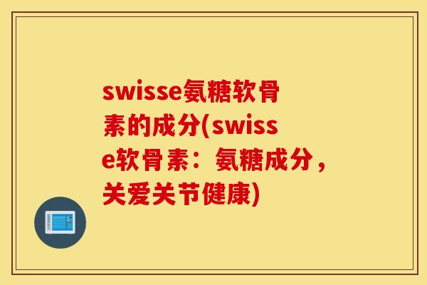 swisse氨糖软骨素的成分(swisse软骨素：氨糖成分，关爱关节健康)