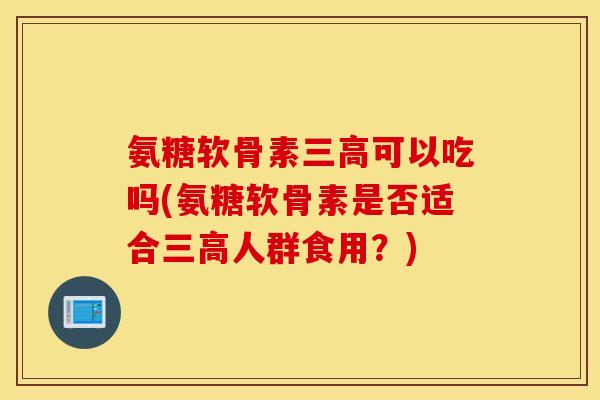 氨糖软骨素可以吃吗(氨糖软骨素是否适合人群食用?) 氨糖软骨素可以吃吗(氨糖软骨素是否适合人群食用?)