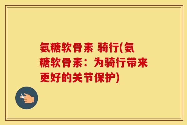 氨糖软骨素 骑行(氨糖软骨素:为骑行带来更好的关节保护) 氨糖软骨素 骑行(氨糖软骨素:为骑行带来更好的关节保护)