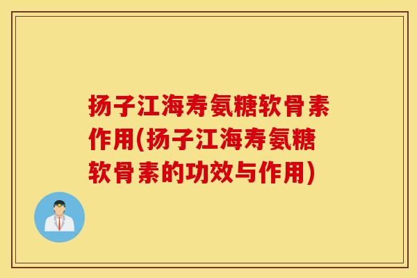 扬子江海寿氨糖软骨素作用(扬子江海寿氨糖软骨素的功效与作用) 扬子江海寿氨糖软骨素作用(扬子江海寿氨糖软骨素的功效与作用)