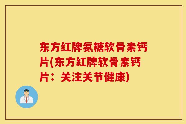 东方红牌氨糖软骨素钙片(东方红牌软骨素钙片：关注关节健康)