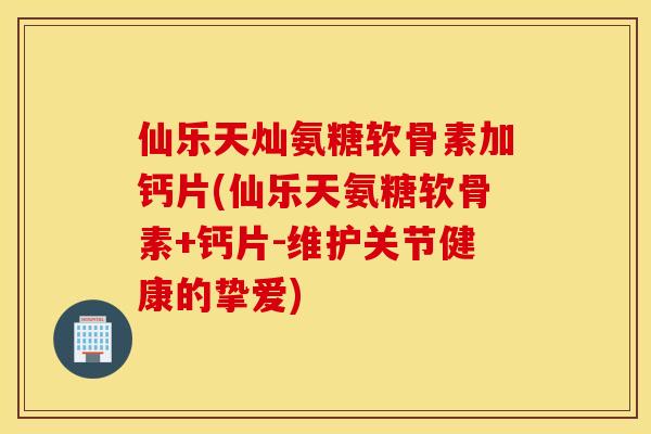 仙乐天灿氨糖软骨素加钙片(仙乐天氨糖软骨素+钙片-维护关节健康的挚爱) 仙乐天灿氨糖软骨素加钙片(仙乐天氨糖软骨素+钙片-维护关节健康的挚爱)