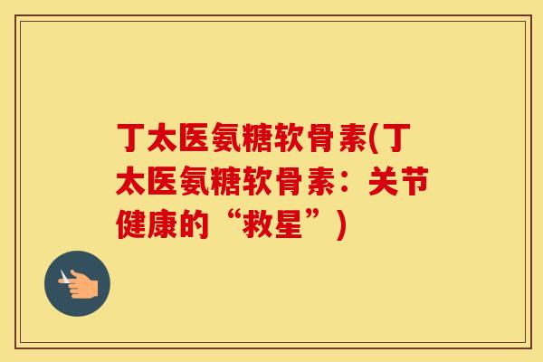 丁太医氨糖软骨素(丁太医氨糖软骨素:关节健康的“救星”) 丁太医氨糖软骨素(丁太医氨糖软骨素:关节健康的“救星”)