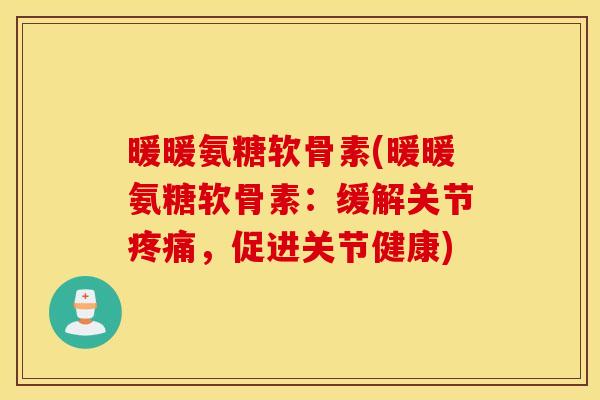 暖暖氨糖软骨素(暖暖氨糖软骨素:缓解关节,促进关节健康) 暖暖氨糖软骨素(暖暖氨糖软骨素:缓解关节,促进关节健康)