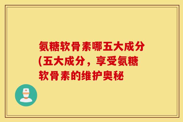 氨糖软骨素哪五大成分(五大成分,享受氨糖软骨素的维护奥秘 氨糖软骨素哪五大成分(五大成分,享受氨糖软骨素的维护奥秘