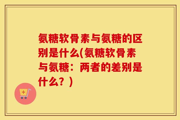 氨糖软骨素与氨糖的区别是什么(氨糖软骨素与氨糖:两者的差别是什么?) 氨糖软骨素与氨糖的区别是什么(氨糖软骨素与氨糖:两者的差别是什么?)