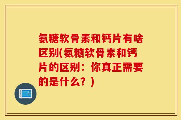 氨糖软骨素和钙片有啥区别(氨糖软骨素和钙片的区别:你真正需要的是什么?) 氨糖软骨素和钙片有啥区别(氨糖软骨素和钙片的区别:你真正需要的是什么?)