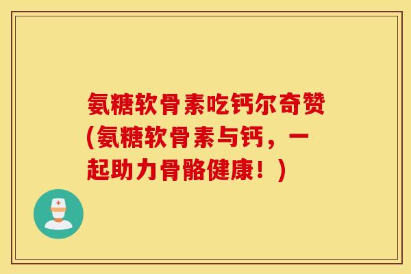 氨糖软骨素吃钙尔奇赞(氨糖软骨素与钙，一起助力骨骼健康！)