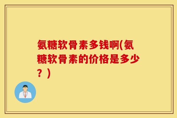 氨糖软骨素多钱啊(氨糖软骨素的价格是多少?) 氨糖软骨素多钱啊(氨糖软骨素的价格是多少?)