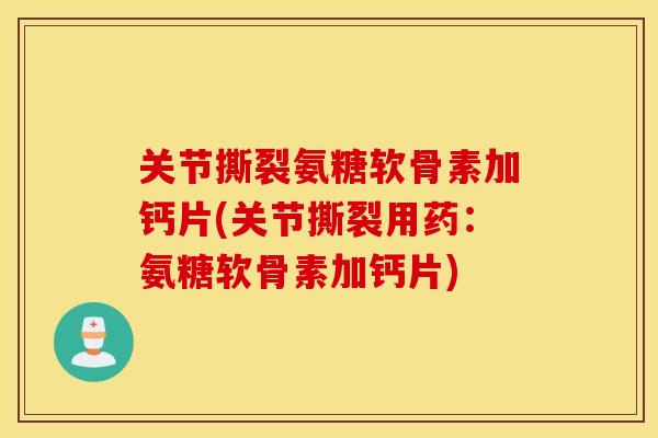 关节撕裂氨糖软骨素加钙片(关节撕裂用药：氨糖软骨素加钙片)