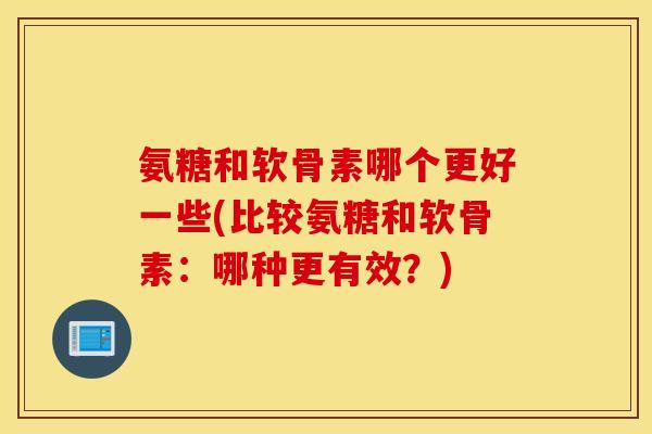 氨糖和软骨素哪个更好一些(比较氨糖和软骨素:哪种更有效?) 氨糖和软骨素哪个更好一些(比较氨糖和软骨素:哪种更有效?)