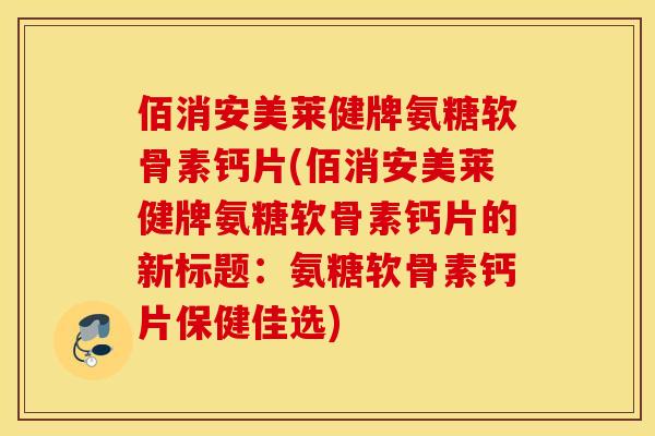 佰消安美莱健牌氨糖软骨素钙片(佰消安美莱健牌氨糖软骨素钙片的新标题:氨糖软骨素钙片保健佳选) 佰消安美莱健牌氨糖软骨素钙片(佰消安美莱健牌氨糖软骨素钙片的新标题:氨糖软骨素钙片保健佳选)