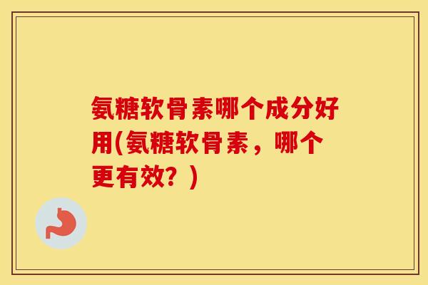 氨糖软骨素哪个成分好用(氨糖软骨素,哪个更有效?) 氨糖软骨素哪个成分好用(氨糖软骨素,哪个更有效?)