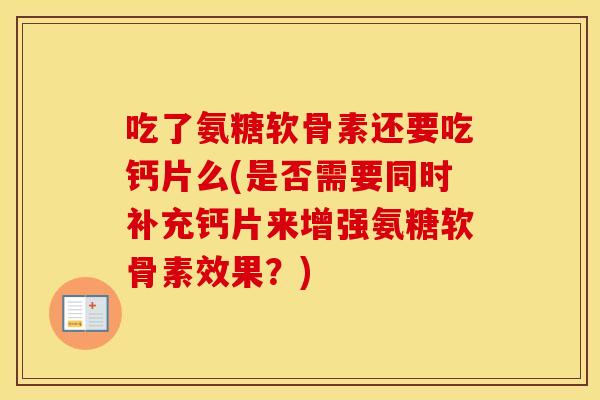 吃了氨糖软骨素还要吃钙片么(是否需要同时补充钙片来增强氨糖软骨素效果?) 吃了氨糖软骨素还要吃钙片么(是否需要同时补充钙片来增强氨糖软骨素效果?)