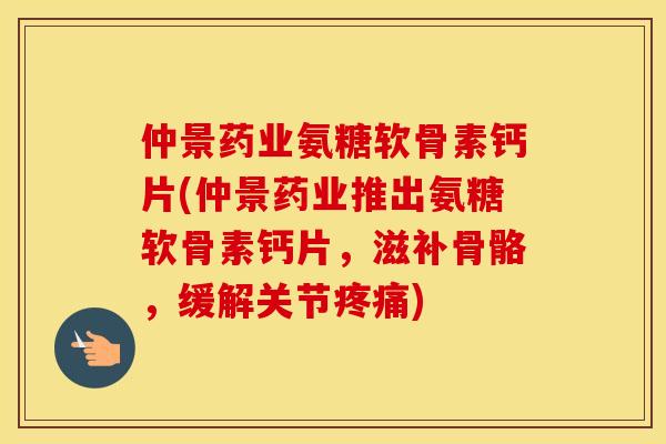 仲景药业氨糖软骨素钙片(仲景药业推出氨糖软骨素钙片，滋补骨骼，缓解关节)