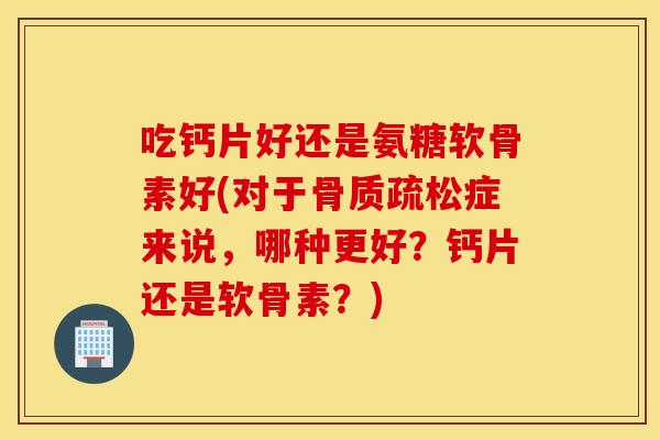 吃钙片好还是氨糖软骨素好(对于症来说,哪种更好?钙片还是软骨素?) 吃钙片好还是氨糖软骨素好(对于症来说,哪种更好?钙片还是软骨素?)