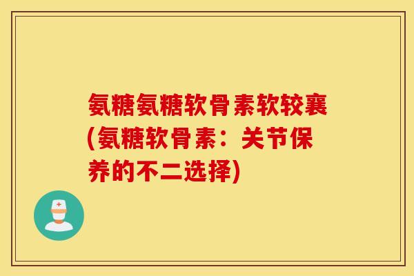 氨糖氨糖软骨素软较襄(氨糖软骨素:关节保养的不二选择) 氨糖氨糖软骨素软较襄(氨糖软骨素:关节保养的不二选择)