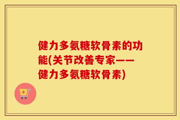 健力多氨糖软骨素的功能(关节改善专家——健力多氨糖软骨素) 健力多氨糖软骨素的功能(关节改善专家——健力多氨糖软骨素)