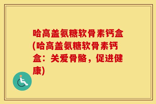 哈高盖氨糖软骨素钙盒(哈高盖氨糖软骨素钙盒:关爱骨骼,促进健康) 哈高盖氨糖软骨素钙盒(哈高盖氨糖软骨素钙盒:关爱骨骼,促进健康)