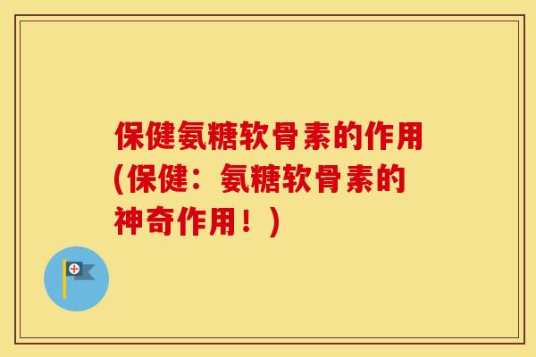 保健氨糖软骨素的作用(保健:氨糖软骨素的神奇作用!) 保健氨糖软骨素的作用(保健:氨糖软骨素的神奇作用!)