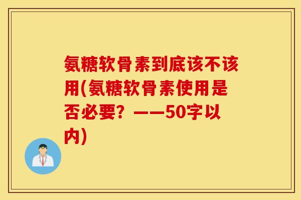 氨糖软骨素到底该不该用(氨糖软骨素使用是否必要?——50字以内) 氨糖软骨素到底该不该用(氨糖软骨素使用是否必要?——50字以内)