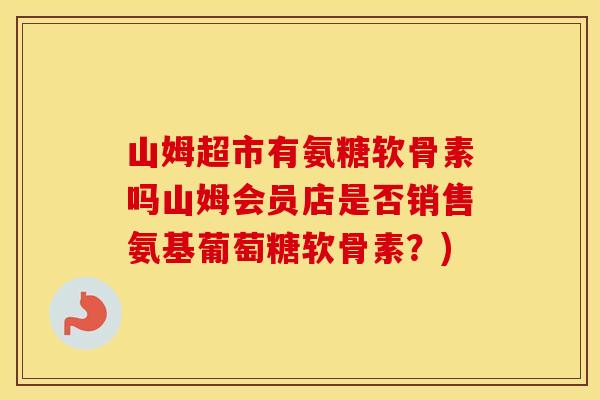 山姆超市有氨糖软骨素吗山姆会员店是否销售氨基葡萄糖软骨素?) 山姆超市有氨糖软骨素吗山姆会员店是否销售氨基葡萄糖软骨素?)