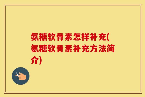 氨糖软骨素怎样补充(氨糖软骨素补充方法简介) 氨糖软骨素怎样补充(氨糖软骨素补充方法简介)