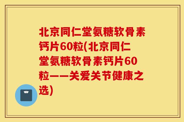 北京同仁堂氨糖软骨素钙片60粒(北京同仁堂氨糖软骨素钙片60粒——关爱关节健康之选) 北京同仁堂氨糖软骨素钙片60粒(北京同仁堂氨糖软骨素钙片60粒——关爱关节健康之选)